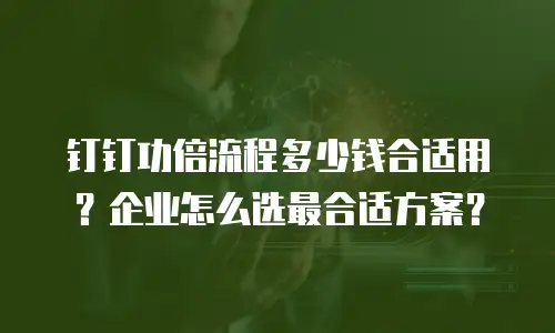 钉钉功倍流程多少钱合适用？企业怎么选最合适方案？