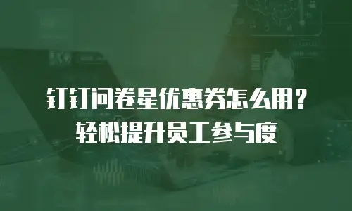 钉钉问卷星优惠券怎么用？轻松提升员工参与度