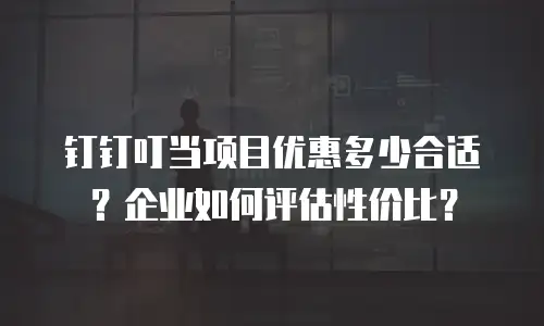 钉钉叮当项目优惠多少合适？企业如何评估性价比？