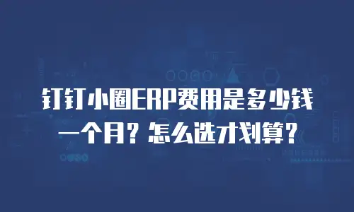 钉钉小圈ERP费用是多少钱一个月？怎么选才划算？