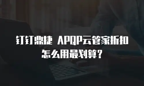 钉钉鼎捷 APQP云管家折扣怎么用最划算？