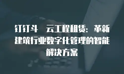 钉钉斗栱云工程租赁：革新建筑行业数字化管理的智能解决方案