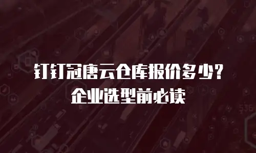 钉钉冠唐云仓库报价多少？企业选型前必读