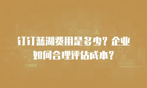 钉钉蓝湖费用是多少？企业如何合理评估成本？