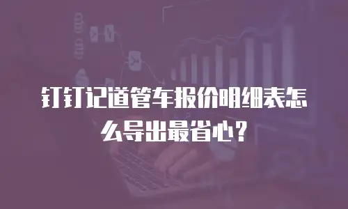 钉钉记道管车报价明细表怎么导出最省心？