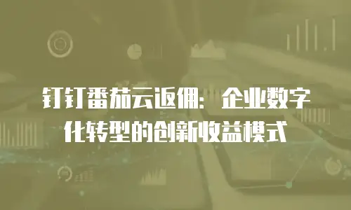 钉钉番茄云返佣：企业数字化转型的创新收益模式
