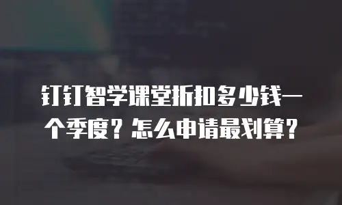 钉钉智学课堂折扣多少钱一个季度？怎么申请最划算？