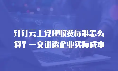 钉钉云上党建收费标准怎么算？一文讲透企业实际成本