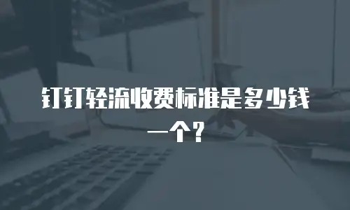 钉钉轻流收费标准是多少钱一个？