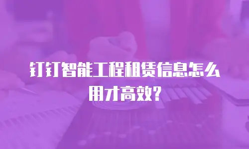 钉钉智能工程租赁信息怎么用才高效？