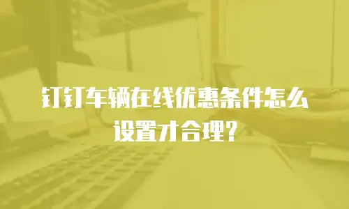 钉钉车辆在线优惠条件怎么设置才合理？