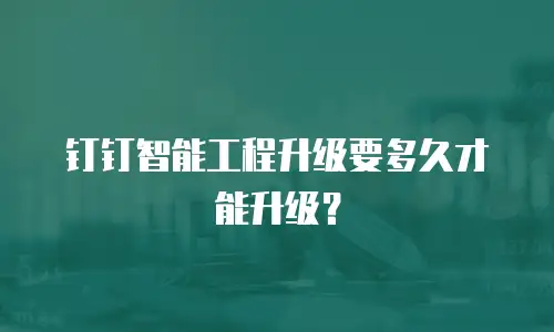 钉钉智能工程升级要多久才能升级？