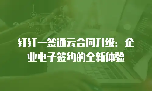 钉钉一签通云合同升级：企业电子签约的全新体验