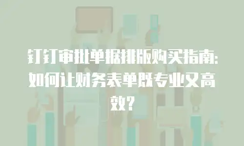 钉钉审批单据排版购买指南：如何让财务表单既专业又高效？