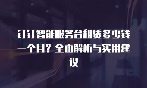 钉钉智能服务台租赁多少钱一个月？全面解析与实用建议