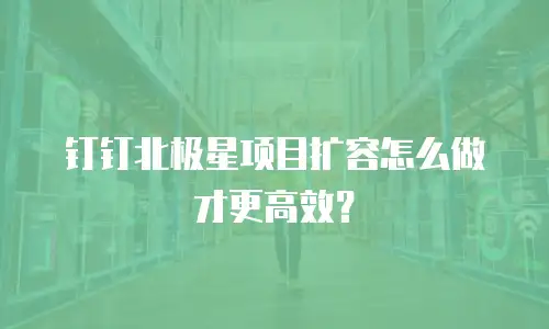 钉钉北极星项目扩容怎么做才更高效？