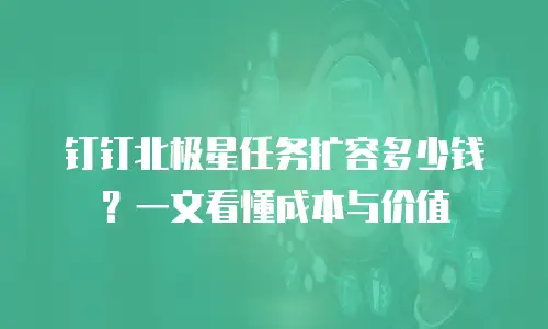 钉钉北极星任务扩容多少钱？一文看懂成本与价值