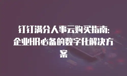 钉钉满分人事云购买指南：企业HR必备的数字化解决方案