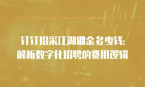 钉钉招采江湖佣金多少钱：解析数字化招聘的费用逻辑