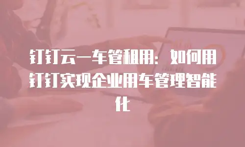 钉钉云一车管租用：如何用钉钉实现企业用车管理智能化