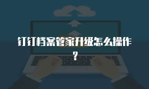 钉钉档案管家升级怎么操作？