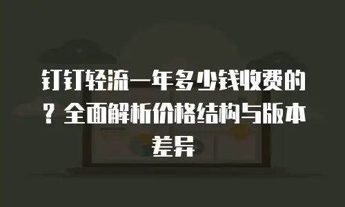 钉钉轻流一年多少钱收费的？全面解析价格结构与版本差异