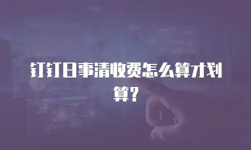 钉钉日事清收费怎么算才划算？