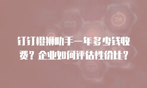 钉钉橙狮助手一年多少钱收费？企业如何评估性价比？