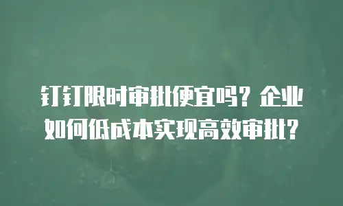 钉钉限时审批便宜吗？企业如何低成本实现高效审批？