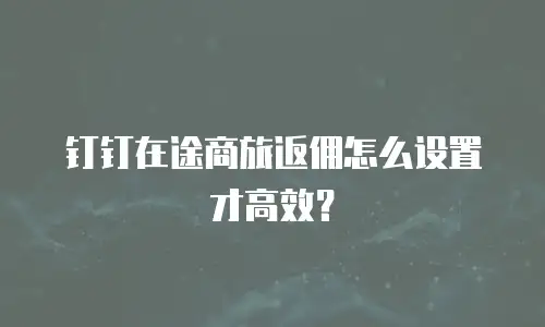钉钉在途商旅返佣怎么设置才高效？