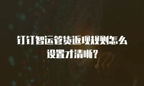 钉钉智运管货返现规则怎么设置才清晰？