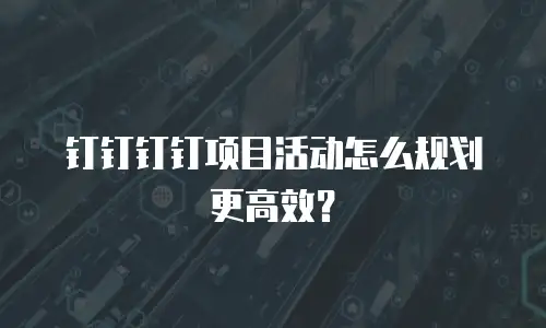钉钉钉钉项目活动怎么规划更高效？