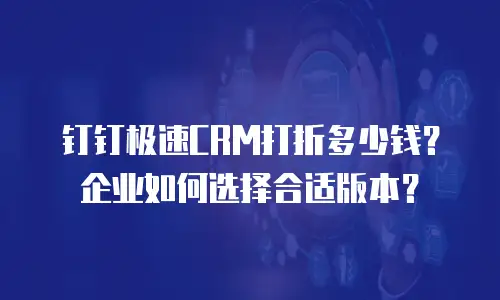 钉钉极速CRM打折多少钱？企业如何选择合适版本？