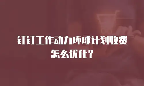 钉钉工作动力环球计划收费怎么优化？