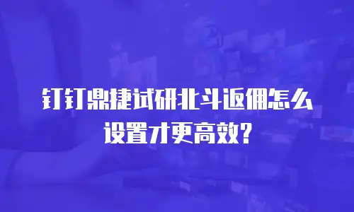 钉钉鼎捷试研北斗返佣怎么设置才更高效？
