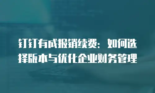 钉钉有成报销续费：如何选择版本与优化企业财务管理