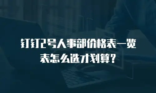 钉钉2号人事部价格表一览表怎么选才划算？