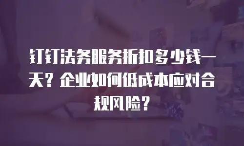 钉钉法务服务折扣多少钱一天？企业如何低成本应对合规风险？