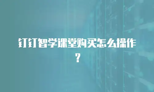 钉钉智学课堂购买怎么操作？