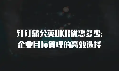 钉钉蒲公英OKR优惠多少：企业目标管理的高效选择