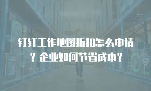 钉钉工作地图折扣怎么申请？企业如何节省成本？