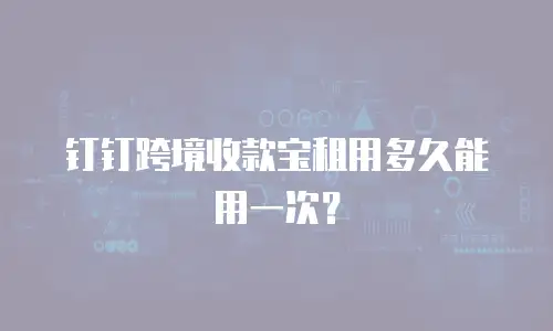 钉钉跨境收款宝租用多久能用一次？