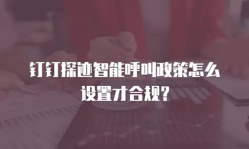 钉钉探迹智能呼叫政策怎么设置才合规？