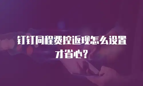 钉钉同程费控返现怎么设置才省心？