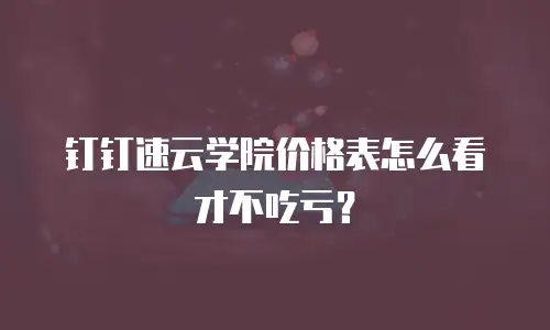 钉钉速云学院价格表怎么看才不吃亏？