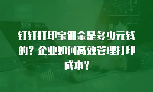 钉钉打印宝佣金是多少元钱的？企业如何高效管理打印成本？