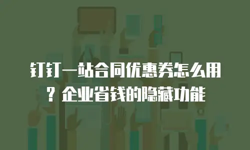 钉钉一站合同优惠券怎么用？企业省钱的隐藏功能