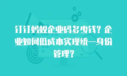 钉钉蚂蚁企业码多少钱？企业如何低成本实现统一身份管理？