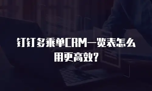 钉钉多乘单CRM一览表怎么用更高效？