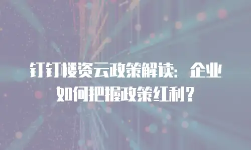 钉钉楼资云政策解读：企业如何把握政策红利？